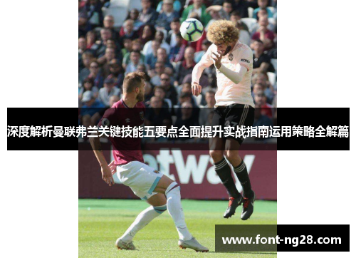 深度解析曼联弗兰关键技能五要点全面提升实战指南运用策略全解篇 深度解析曼联弗兰关键技能五要点全面提升实战指南运用策略全解篇